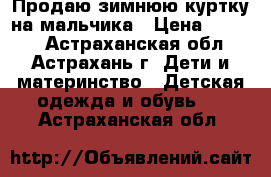 Продаю зимнюю куртку на мальчика › Цена ­ 1 000 - Астраханская обл., Астрахань г. Дети и материнство » Детская одежда и обувь   . Астраханская обл.